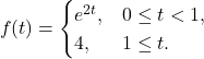 \[f(t) = \begin{cases}  e^{2 t}, & 0 \leq t < 1, \\  4, & 1 \leq t.  \end{cases}\]
