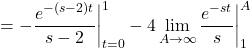 \[= -\frac{e^{-(s - 2) t}}{s - 2} \bigg|_{t=0}^{1} - 4 \lim_{A \to \infty} \frac{e^{-s t}}{s} \bigg|_{1}^{A}\]