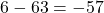Rendered by QuickLaTeX.com 6 - 63 = -57