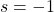 s = -1