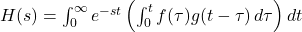 H(s) = \int_0^\infty e^{-s t} \left( \int_0^t f(\tau) g(t - \tau) \, d\tau \right) dt