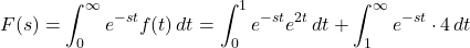 \[F(s) = \int_{0}^{\infty} e^{-s t} f(t) \, dt = \int_{0}^{1} e^{-s t} e^{2 t} \, dt + \int_{1}^{\infty} e^{-s t} \cdot 4 \, dt\]