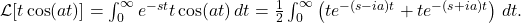 \mathcal{L}[t \cos(a t)] = \int_{0}^{\infty} e^{-s t} t \cos(a t) \, dt = \frac{1}{2} \int_{0}^{\infty} \left( t e^{-(s - i a) t} + t e^{-(s + i a) t} \right) \, dt.