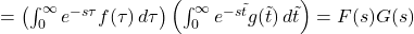 = \left( \int_0^\infty e^{-s \tau} f(\tau) \, d\tau \right) \left( \int_0^\infty e^{-s \tilde{t}} g(\tilde{t}) \, d\tilde{t} \right) = F(s) G(s)