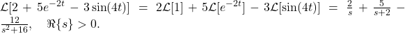 \mathcal{L}[2 + 5 e^{-2 t} - 3 \sin(4 t)] = 2 \mathcal{L}[1] + 5 \mathcal{L}[e^{-2 t}] - 3 \mathcal{L}[\sin(4 t)] = \frac{2}{s} + \frac{5}{s + 2} - \frac{12}{s^2 + 16}, \quad \Re\{s\} > 0.